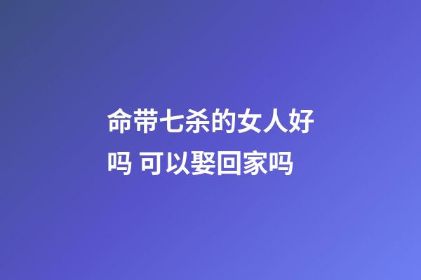 命带七杀的女人好吗 可以娶回家吗